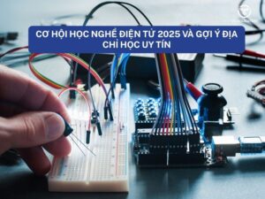 Cơ hội học nghề điện tử 2025 và gợi ý địa chỉ học uy tín